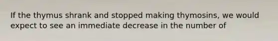 If the thymus shrank and stopped making thymosins, we would expect to see an immediate decrease in the number of