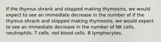 If the thymus shrank and stopped making thymosins, we would expect to see an immediate decrease in the number of If the thymus shrank and stopped making thymosins, we would expect to see an immediate decrease in the number of NK cells. neutrophils. T cells. red blood cells. B lymphocytes.