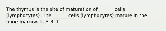 The thymus is the site of maturation of ______ cells (lymphocytes). The ______ cells (lymphocytes) mature in the bone marrow. T, B B, T