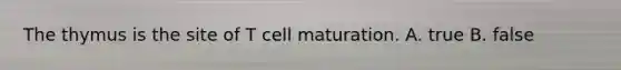 The thymus is the site of T cell maturation. A. true B. false