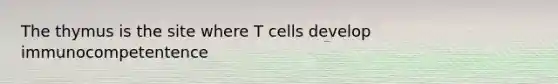 The thymus is the site where T cells develop immunocompetentence