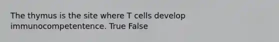 The thymus is the site where T cells develop immunocompetentence. True False