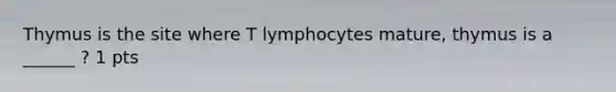 Thymus is the site where T lymphocytes mature, thymus is a ______ ? 1 pts