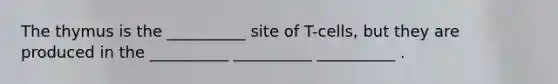 The thymus is the __________ site of T-cells, but they are produced in the __________ __________ __________ .