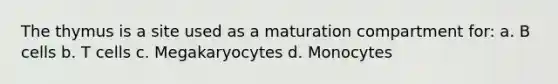 The thymus is a site used as a maturation compartment for: a. B cells b. T cells c. Megakaryocytes d. Monocytes