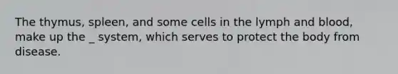 The thymus, spleen, and some cells in the lymph and blood, make up the _ system, which serves to protect the body from disease.