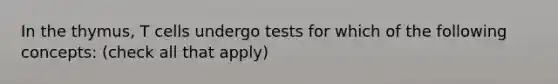 In the thymus, T cells undergo tests for which of the following concepts: (check all that apply)