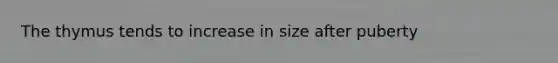 The thymus tends to increase in size after puberty