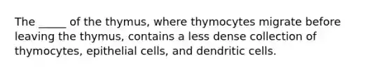 The _____ of the thymus, where thymocytes migrate before leaving the thymus, contains a less dense collection of thymocytes, epithelial cells, and dendritic cells.