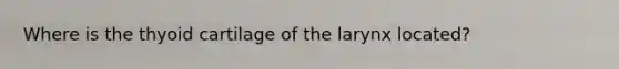 Where is the thyoid cartilage of the larynx located?