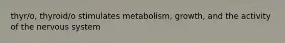 thyr/o, thyroid/o stimulates metabolism, growth, and the activity of the nervous system