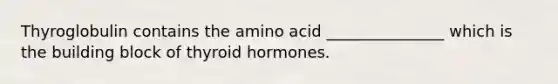 Thyroglobulin contains the amino acid _______________ which is the building block of thyroid hormones.