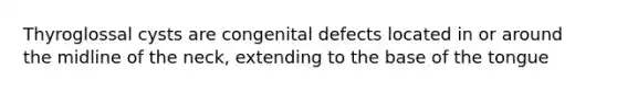 Thyroglossal cysts are congenital defects located in or around the midline of the neck, extending to the base of the tongue