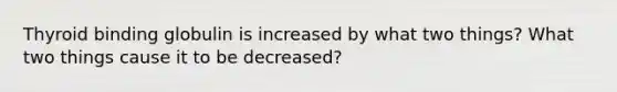 Thyroid binding globulin is increased by what two things? What two things cause it to be decreased?