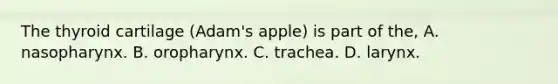 The thyroid cartilage (Adam's apple) is part of the, A. nasopharynx. B. oropharynx. C. trachea. D. larynx.