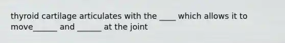 thyroid cartilage articulates with the ____ which allows it to move______ and ______ at the joint