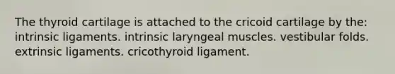 The thyroid cartilage is attached to the cricoid cartilage by the: intrinsic ligaments. intrinsic laryngeal muscles. vestibular folds. extrinsic ligaments. cricothyroid ligament.