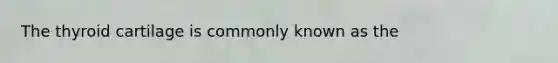 The thyroid cartilage is commonly known as the
