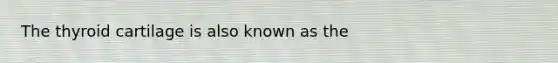 The thyroid cartilage is also known as the