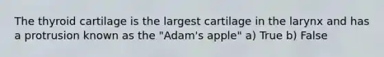 The thyroid cartilage is the largest cartilage in the larynx and has a protrusion known as the "Adam's apple" a) True b) False