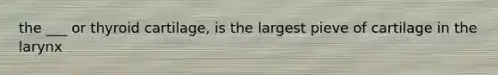 the ___ or thyroid cartilage, is the largest pieve of cartilage in the larynx