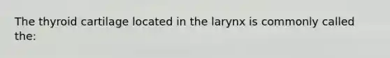 The thyroid cartilage located in the larynx is commonly called the: