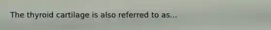 The thyroid cartilage is also referred to as...