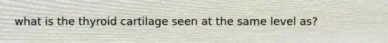 what is the thyroid cartilage seen at the same level as?