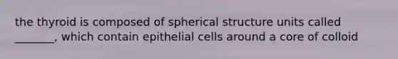 the thyroid is composed of spherical structure units called _______, which contain epithelial cells around a core of colloid