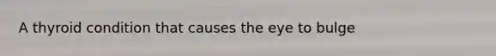 A thyroid condition that causes the eye to bulge