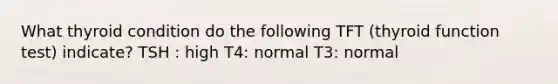 What thyroid condition do the following TFT (thyroid function test) indicate? TSH : high T4: normal T3: normal