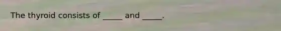 The thyroid consists of _____ and _____.