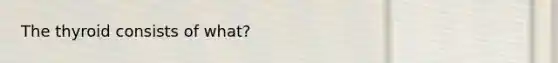 The thyroid consists of what?