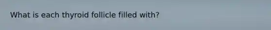 What is each thyroid follicle filled with?