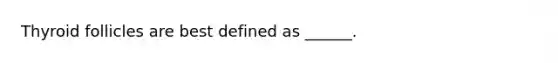 Thyroid follicles are best defined as ______.