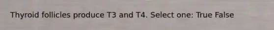 Thyroid follicles produce T3 and T4. Select one: True False