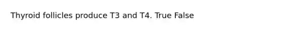 Thyroid follicles produce T3 and T4. True False