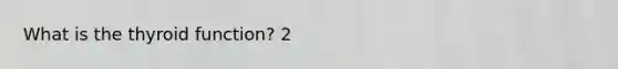 What is the thyroid function? 2