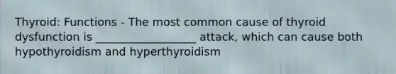 Thyroid: Functions - The most common cause of thyroid dysfunction is __________________ attack, which can cause both hypothyroidism and hyperthyroidism