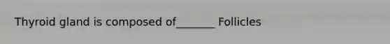 Thyroid gland is composed of_______ Follicles
