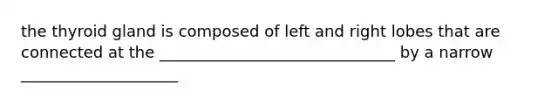 the thyroid gland is composed of left and right lobes that are connected at the ______________________________ by a narrow ____________________
