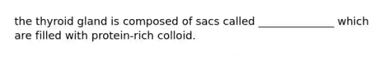 the thyroid gland is composed of sacs called ______________ which are filled with protein-rich colloid.