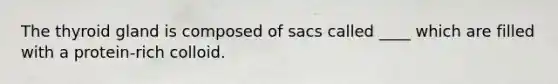 The thyroid gland is composed of sacs called ____ which are filled with a protein-rich colloid.