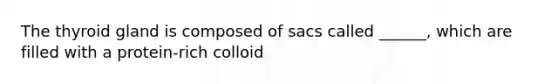 The thyroid gland is composed of sacs called ______, which are filled with a protein-rich colloid