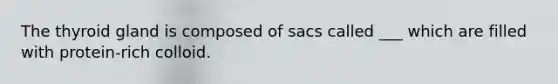 The thyroid gland is composed of sacs called ___ which are filled with protein-rich colloid.