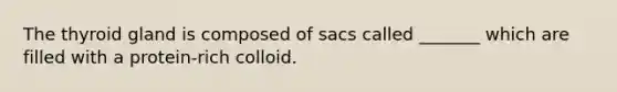 The thyroid gland is composed of sacs called _______ which are filled with a protein-rich colloid.