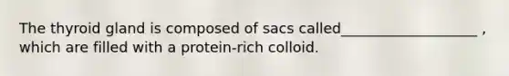 The thyroid gland is composed of sacs called___________________ , which are filled with a protein-rich colloid.