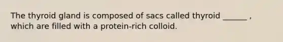 The thyroid gland is composed of sacs called thyroid ______ , which are filled with a protein-rich colloid.