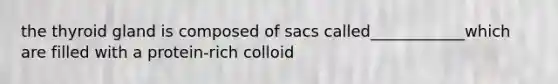 the thyroid gland is composed of sacs called____________which are filled with a protein-rich colloid