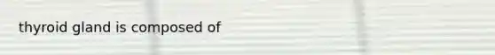 thyroid gland is composed of